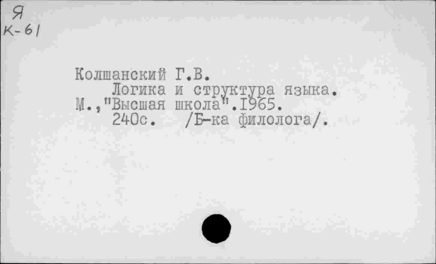 ﻿К- 6/
Колшанский Г.В.
Логика и структура языка. М., ’’Высшая школа". 1965.
240с. /Б-ка филолога/.